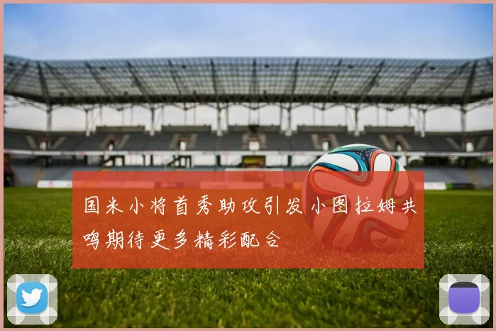 国米小将首秀助攻引发小图拉姆共鸣期待更多精彩配合