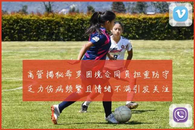 高管揭秘希罗困境合同负担重防守乏力伤病频繁且情绪不满引发关注