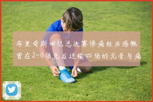 布里奇斯回忆总决赛惨痛经历感慨曾在2-0领先后连输四场的无奈与痛苦