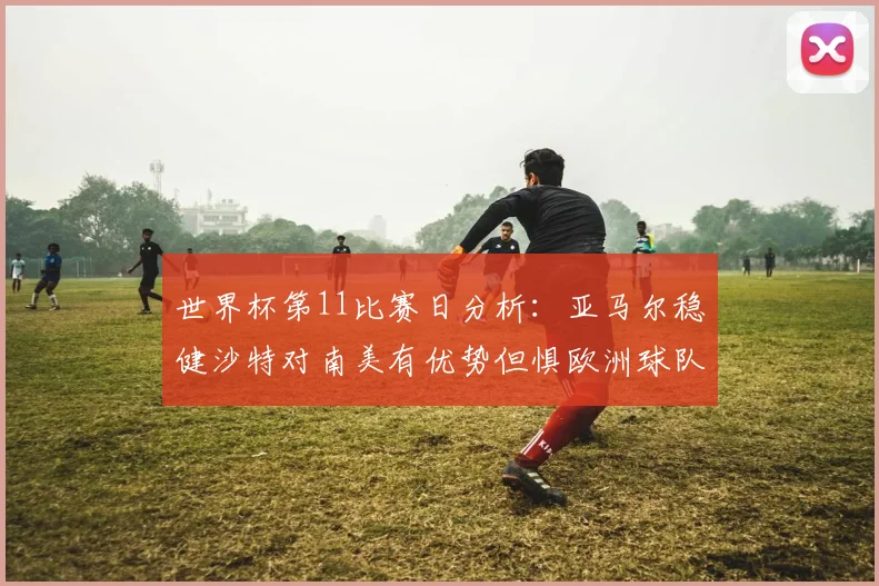 世界杯第11比赛日分析：亚马尔稳健沙特对南美有优势但惧欧洲球队