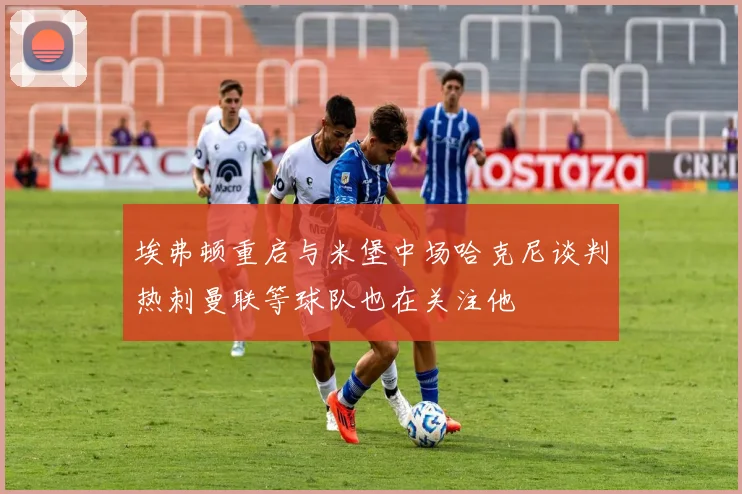 埃弗顿重启与米堡中场哈克尼谈判热刺曼联等球队也在关注他