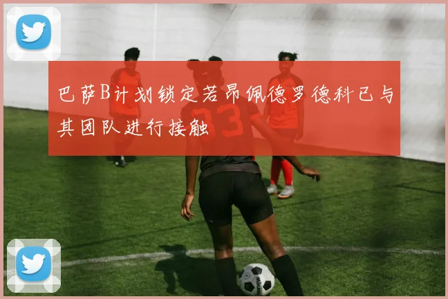 巴萨B计划锁定若昂佩德罗德科已与其团队进行接触