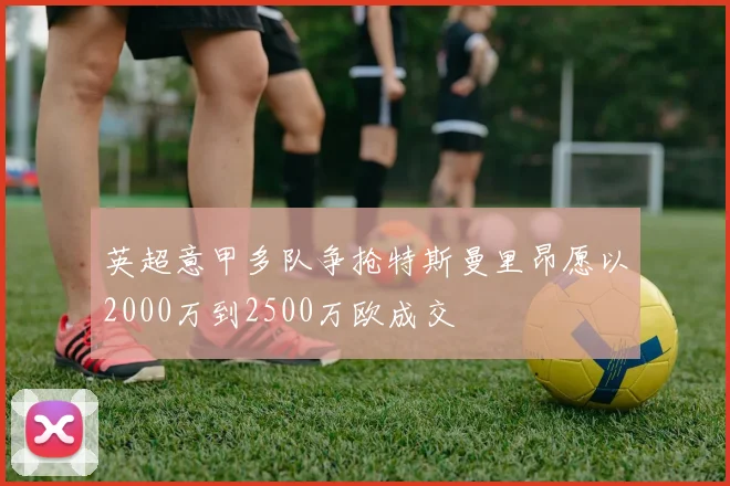 英超意甲多队争抢特斯曼里昂愿以2000万到2500万欧成交