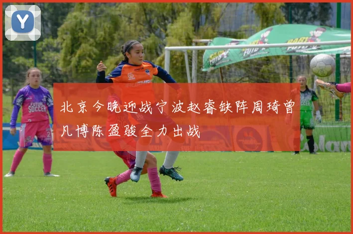 北京今晚迎战宁波赵睿缺阵周琦曾凡博陈盈骏全力出战