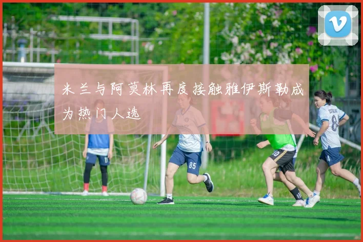 米兰与阿莫林再度接触雅伊斯勒成为热门人选
