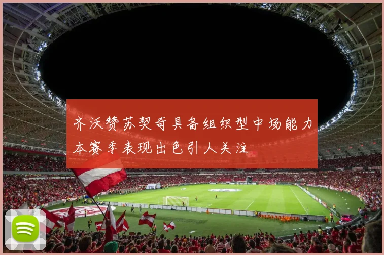 齐沃赞苏契奇具备组织型中场能力本赛季表现出色引人关注