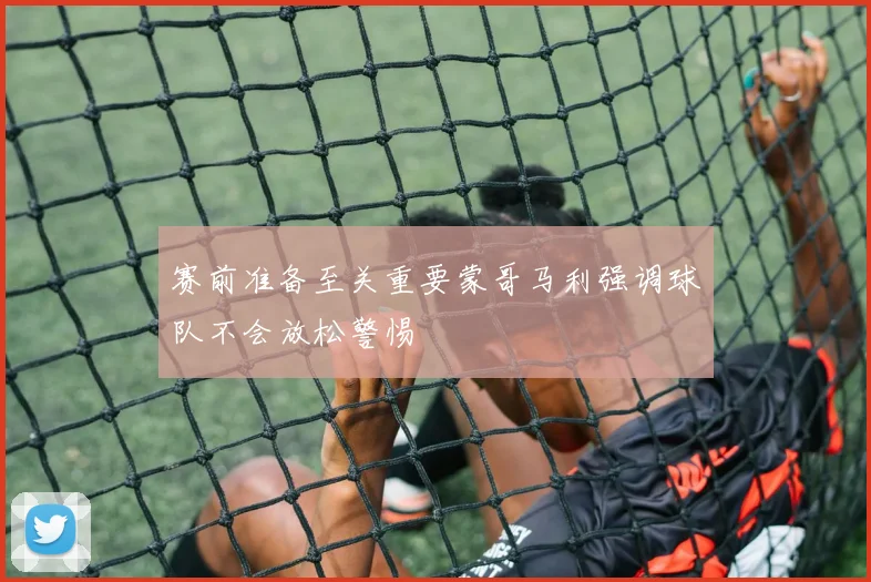 赛前准备至关重要蒙哥马利强调球队不会放松警惕
