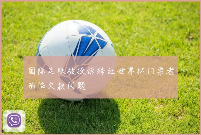 国际足联被投诉转让世界杯门票者面临欠款问题