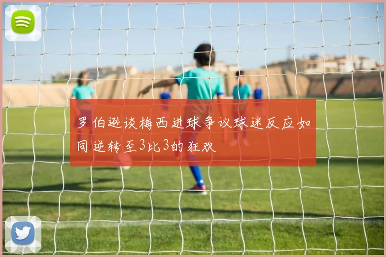 罗伯逊谈梅西进球争议球迷反应如同逆转至3比3的狂欢