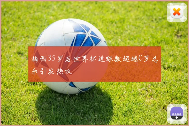 梅西35岁后世界杯进球数超越C罗总和引发热议