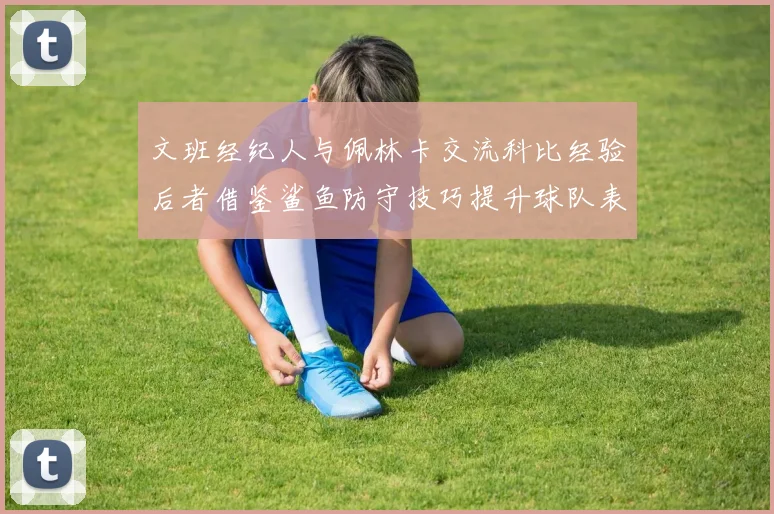 文班经纪人与佩林卡交流科比经验后者借鉴鲨鱼防守技巧提升球队表现