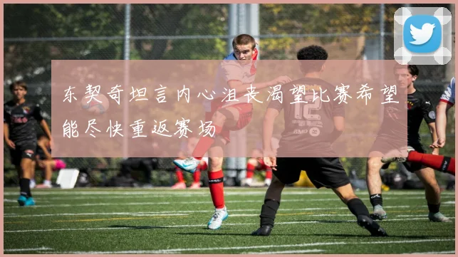 东契奇坦言内心沮丧渴望比赛希望能尽快重返赛场