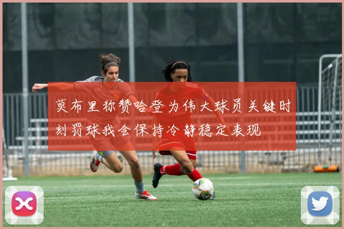 莫布里称赞哈登为伟大球员关键时刻罚球我会保持冷静稳定表现