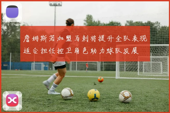 詹姆斯若加盟马刺将提升全队表现适合担任控卫角色助力球队发展