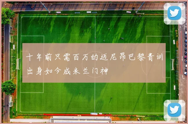 十年前只需百万的迈尼昂巴黎青训出身如今成米兰门神