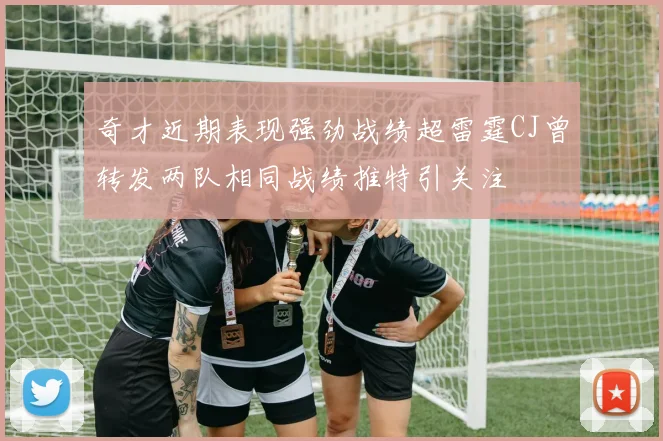 奇才近期表现强劲战绩超雷霆CJ曾转发两队相同战绩推特引关注