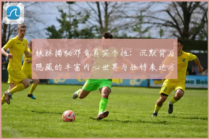 铁林揭秘邓肯真实个性：沉默背后隐藏的丰富内心世界与独特表达方式