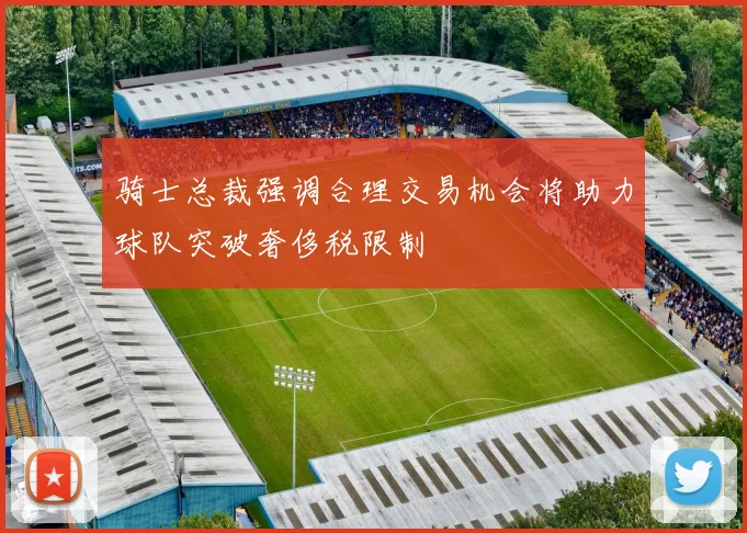 骑士总裁强调合理交易机会将助力球队突破奢侈税限制