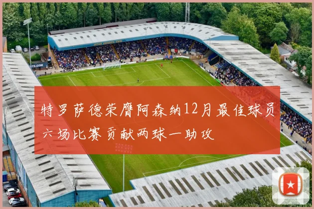 特罗萨德荣膺阿森纳12月最佳球员六场比赛贡献两球一助攻