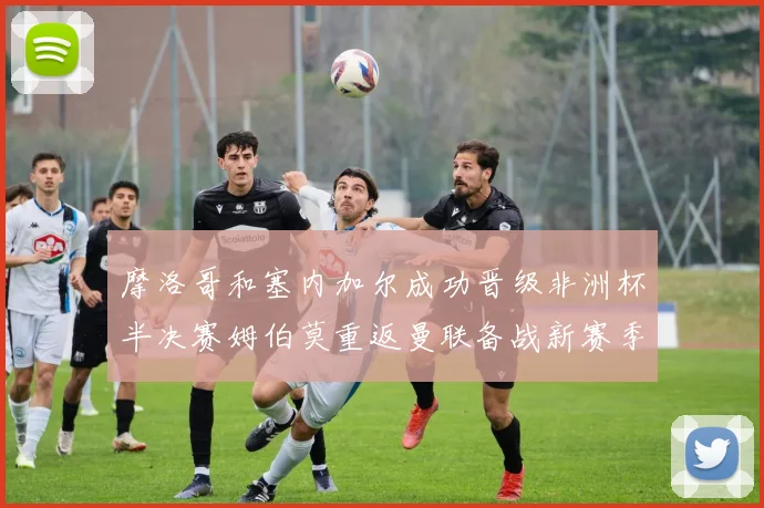 摩洛哥和塞内加尔成功晋级非洲杯半决赛姆伯莫重返曼联备战新赛季