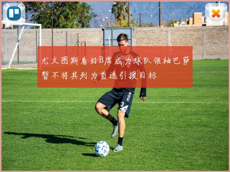 尤文图斯看好B席成为球队领袖巴萨暂不将其列为首选引援目标