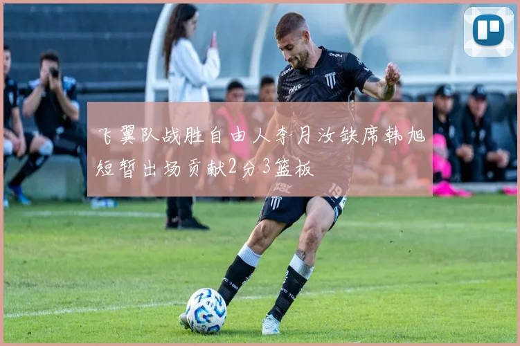 飞翼队战胜自由人李月汝缺席韩旭短暂出场贡献2分3篮板