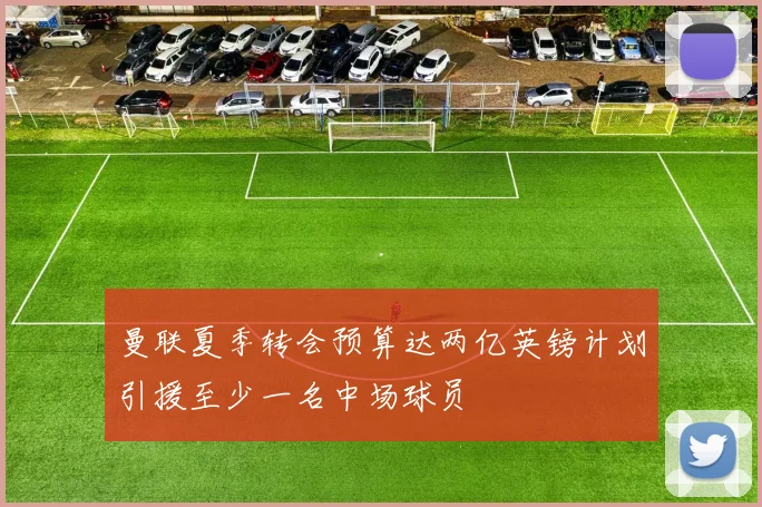 曼联夏季转会预算达两亿英镑计划引援至少一名中场球员