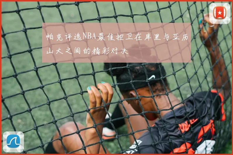 帕克评选NBA最佳控卫在库里与亚历山大之间的精彩对决