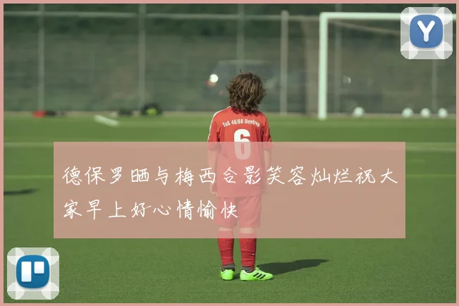 德保罗晒与梅西合影笑容灿烂祝大家早上好心情愉快