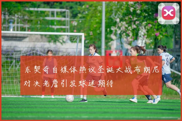 东契奇自媒体热议圣诞大战布朗尼对决老詹引发球迷期待