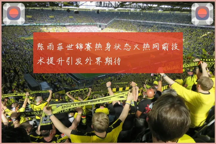 陈雨菲世锦赛热身状态火热网前技术提升引发外界期待