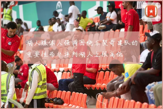 湖人媒体人强调围绕东契奇建队的重要性而非评判湖人上限高低